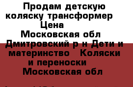 Продам детскую коляску трансформер 2:1 › Цена ­ 5 000 - Московская обл., Дмитровский р-н Дети и материнство » Коляски и переноски   . Московская обл.